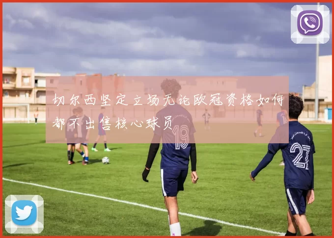 切尔西坚定立场无论欧冠资格如何都不出售核心球员