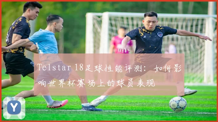 Telstar 18足球性能评测：如何影响世界杯赛场上的球员表现