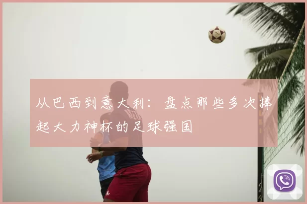 从巴西到意大利:盘点那些多次捧起大力神杯的足球强国
